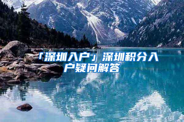 「深圳入户」深圳积分入户疑问解答