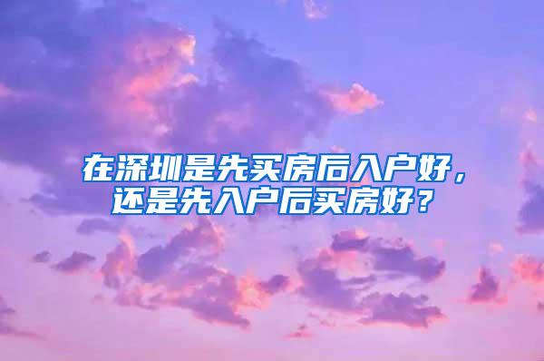 在深圳是先买房后入户好，还是先入户后买房好？