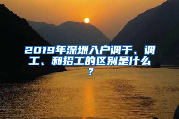 2019年深圳入户调干、调工、和招工的区别是什么？