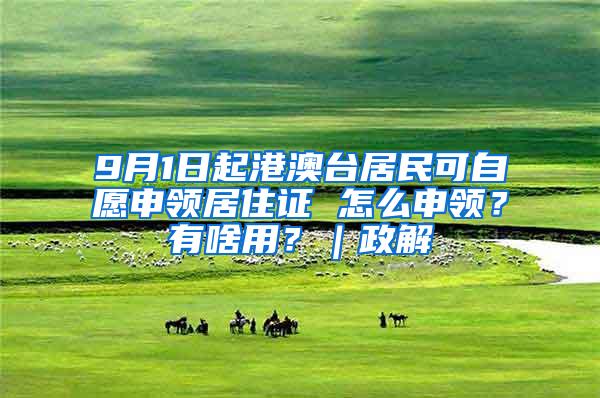 9月1日起港澳台居民可自愿申领居住证 怎么申领？有啥用？｜政解