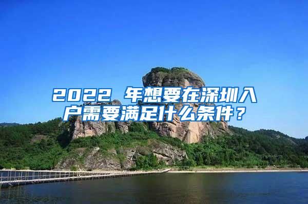 2022 年想要在深圳入户需要满足什么条件？