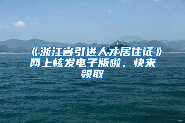 《浙江省引进人才居住证》网上核发电子版啦，快来领取