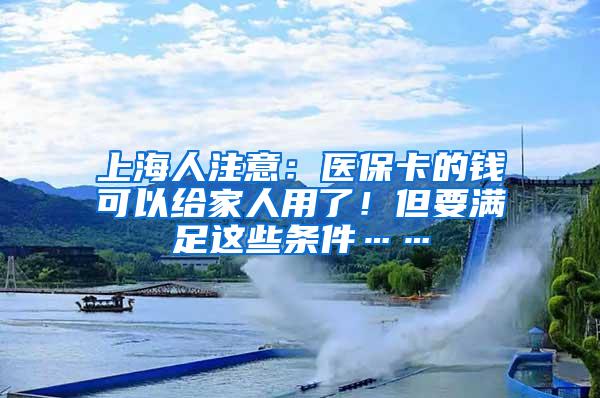 上海人注意：医保卡的钱可以给家人用了！但要满足这些条件……