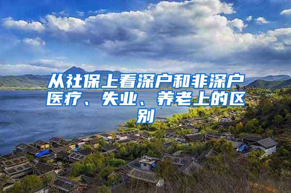 从社保上看深户和非深户医疗、失业、养老上的区别