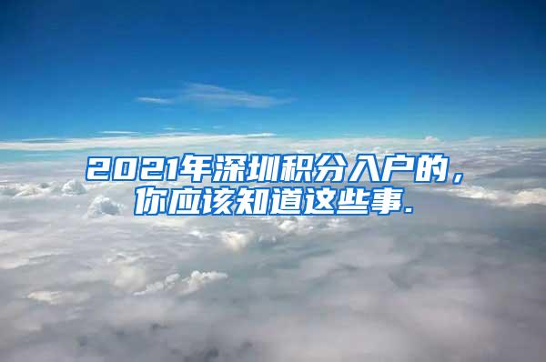 2021年深圳积分入户的，你应该知道这些事.