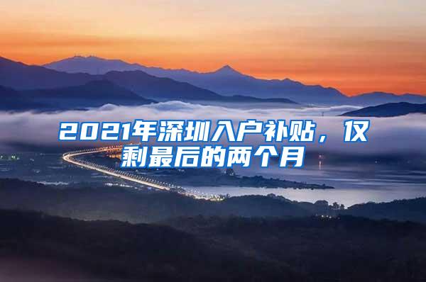 2021年深圳入户补贴，仅剩最后的两个月