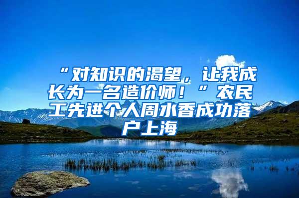 “对知识的渴望，让我成长为一名造价师！”农民工先进个人周水香成功落户上海