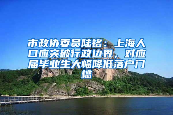 市政协委员陆铭：上海人口应突破行政边界，对应届毕业生大幅降低落户门槛