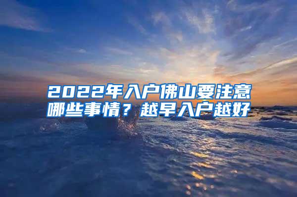 2022年入户佛山要注意哪些事情？越早入户越好