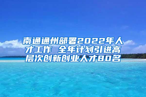 南通通州部署2022年人才工作 全年计划引进高层次创新创业人才80名