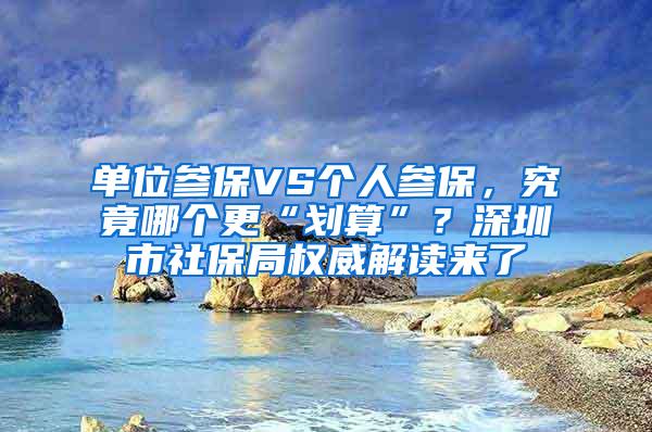 单位参保VS个人参保，究竟哪个更“划算”？深圳市社保局权威解读来了