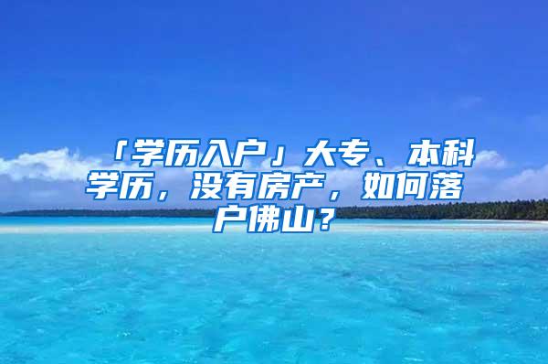 「学历入户」大专、本科学历，没有房产，如何落户佛山？