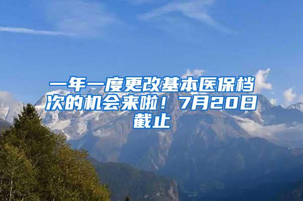 一年一度更改基本医保档次的机会来啦！7月20日截止