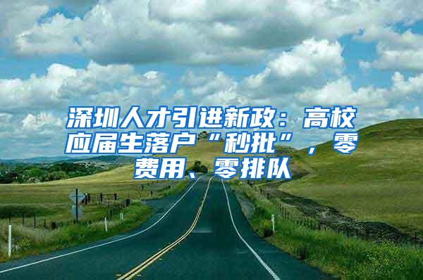 深圳人才引进新政：高校应届生落户“秒批”，零费用、零排队