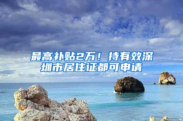 最高补贴2万！持有效深圳市居住证都可申请