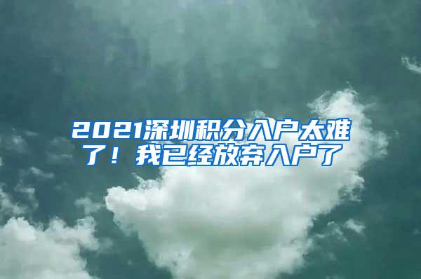 2021深圳积分入户太难了！我已经放弃入户了