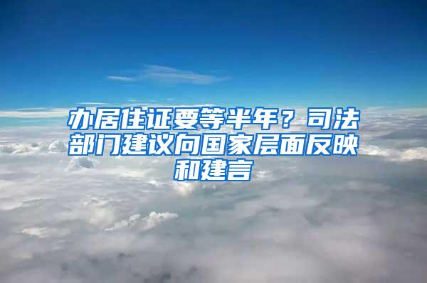 办居住证要等半年？司法部门建议向国家层面反映和建言