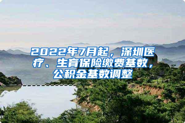 2022年7月起，深圳医疗、生育保险缴费基数，公积金基数调整