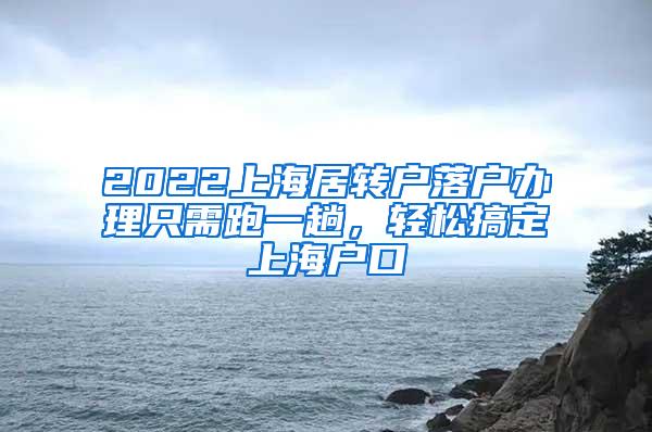 2022上海居转户落户办理只需跑一趟，轻松搞定上海户口