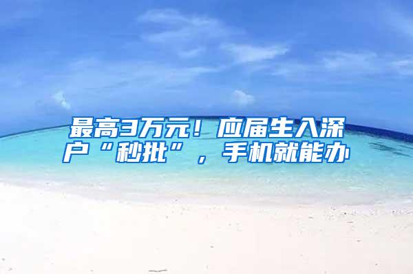 最高3万元！应届生入深户“秒批”，手机就能办