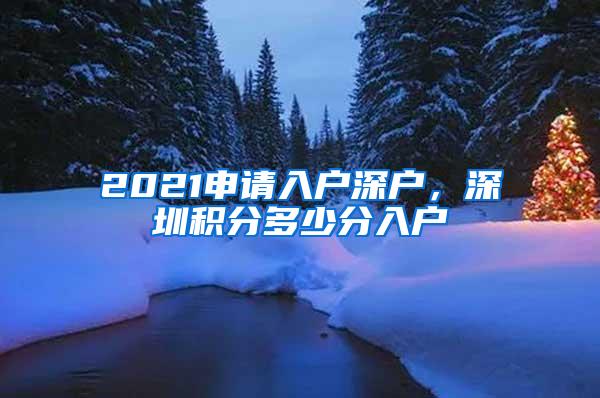 2021申请入户深户，深圳积分多少分入户