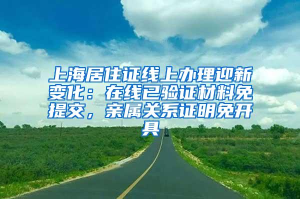 上海居住证线上办理迎新变化：在线已验证材料免提交，亲属关系证明免开具