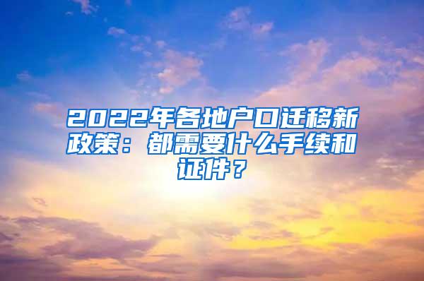 2022年各地户口迁移新政策：都需要什么手续和证件？