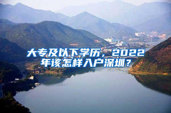 大专及以下学历，2022年该怎样入户深圳？