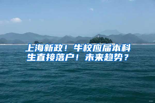 上海新政！牛校应届本科生直接落户！未来趋势？