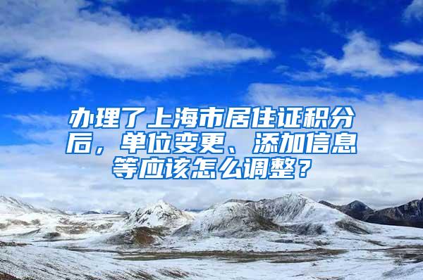 办理了上海市居住证积分后，单位变更、添加信息等应该怎么调整？