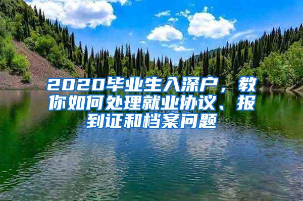 2020毕业生入深户，教你如何处理就业协议、报到证和档案问题