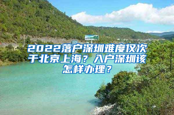 2022落户深圳难度仅次于北京上海？入户深圳该怎样办理？