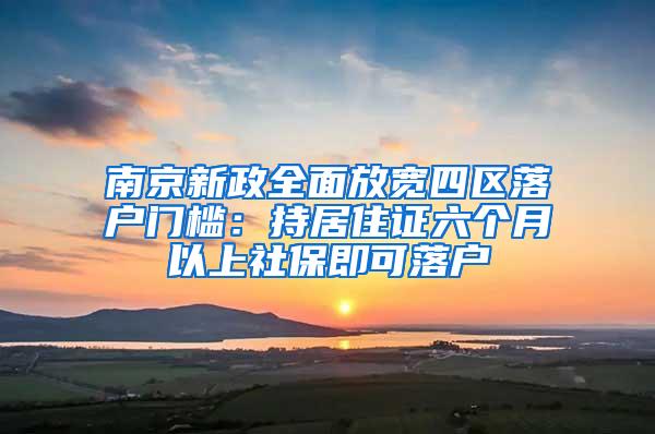 南京新政全面放宽四区落户门槛：持居住证六个月以上社保即可落户