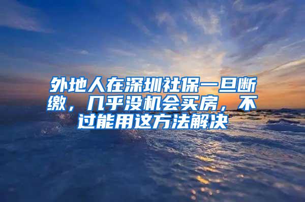 外地人在深圳社保一旦断缴，几乎没机会买房，不过能用这方法解决