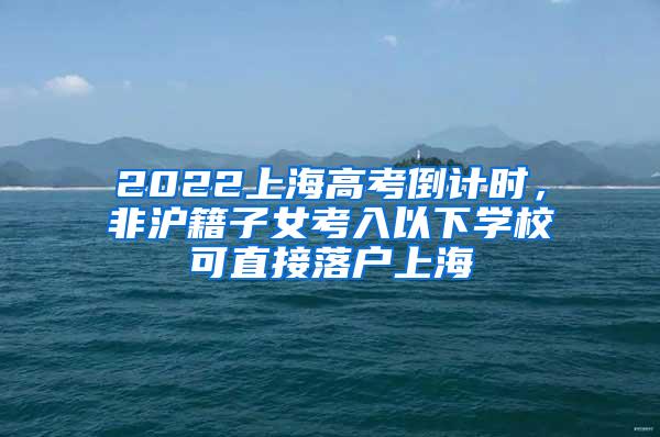 2022上海高考倒计时，非沪籍子女考入以下学校可直接落户上海