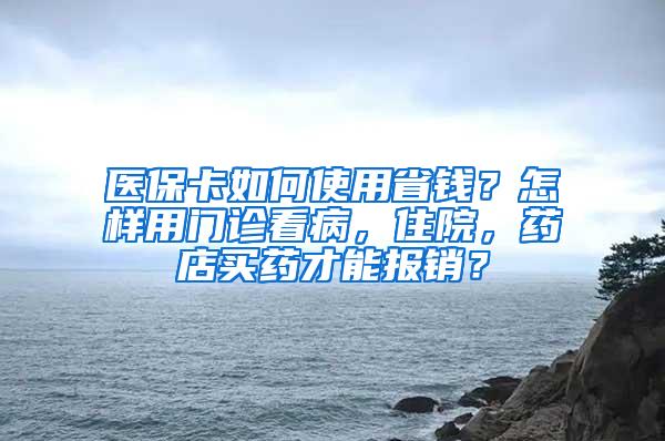 医保卡如何使用省钱？怎样用门诊看病，住院，药店买药才能报销？