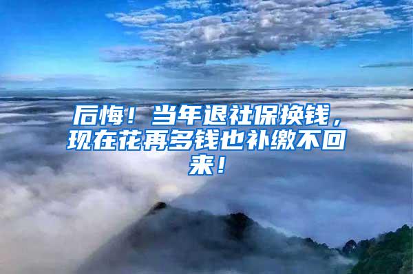 后悔！当年退社保换钱，现在花再多钱也补缴不回来！