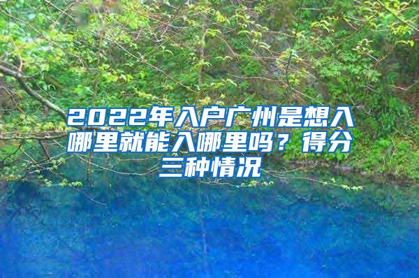 2022年入户广州是想入哪里就能入哪里吗？得分三种情况