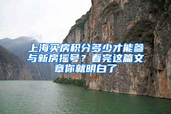 上海买房积分多少才能参与新房摇号？看完这篇文章你就明白了