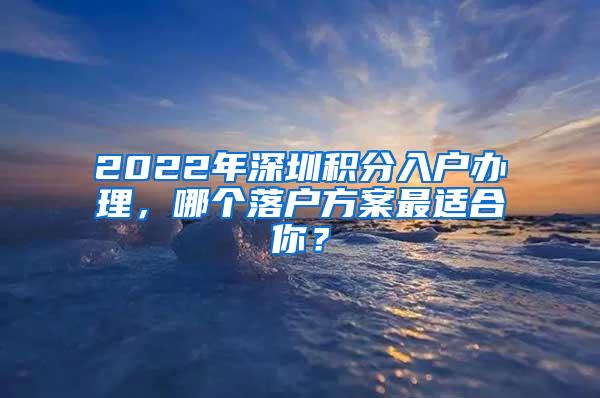 2022年深圳积分入户办理，哪个落户方案最适合你？