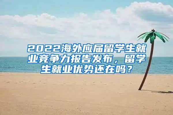 2022海外应届留学生就业竞争力报告发布，留学生就业优势还在吗？