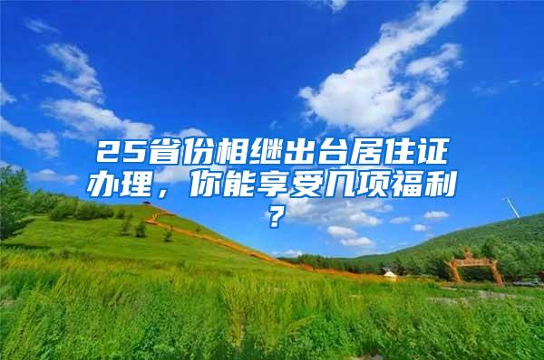 25省份相继出台居住证办理，你能享受几项福利？