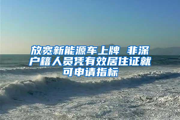 放宽新能源车上牌 非深户籍人员凭有效居住证就可申请指标