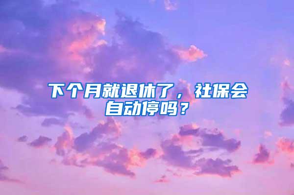 下个月就退休了，社保会自动停吗？