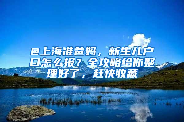 @上海准爸妈，新生儿户口怎么报？全攻略给你整理好了，赶快收藏