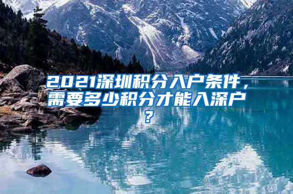 2021深圳积分入户条件，需要多少积分才能入深户？