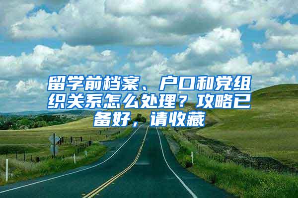 留学前档案、户口和党组织关系怎么处理？攻略已备好，请收藏