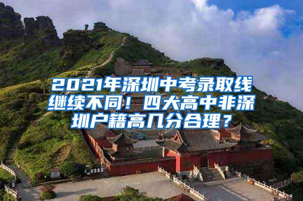 2021年深圳中考录取线继续不同！四大高中非深圳户籍高几分合理？