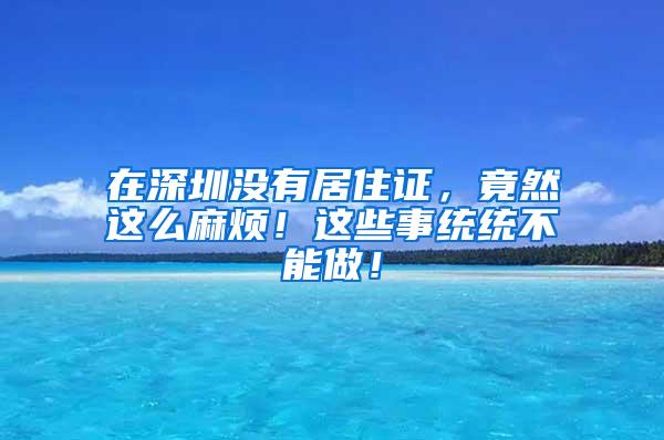 在深圳没有居住证，竟然这么麻烦！这些事统统不能做！