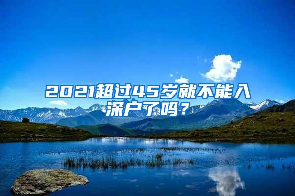 2021超过45岁就不能入深户了吗？